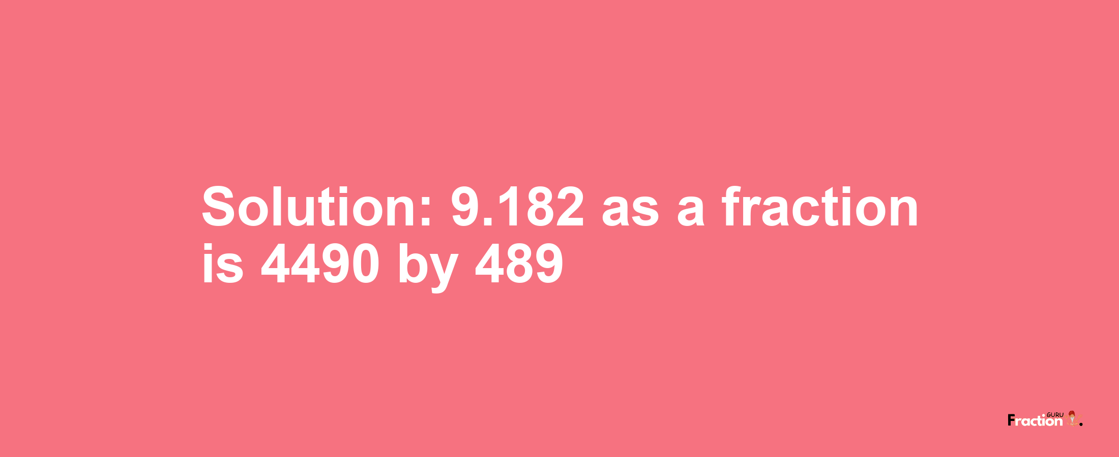 Solution:9.182 as a fraction is 4490/489